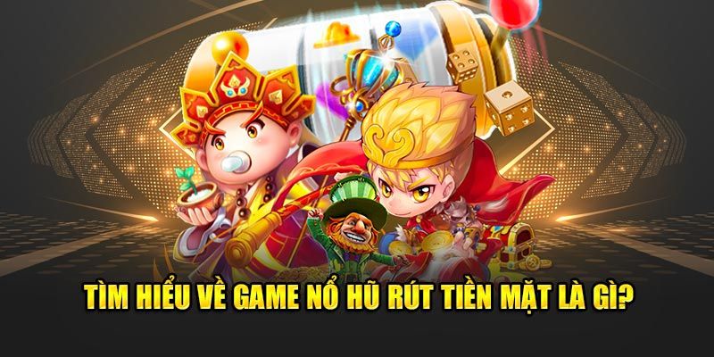 Tìm hiểu tổng quan về game nổ hũ rút tiền mặt